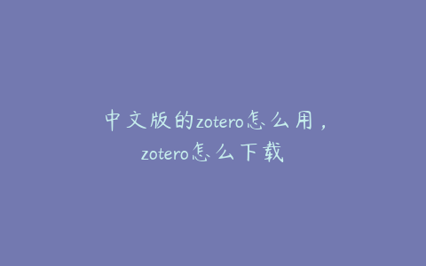 中文版的zotero怎么用，zotero怎么下载