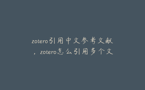 zotero引用中文参考文献，zotero怎么引用多个文献