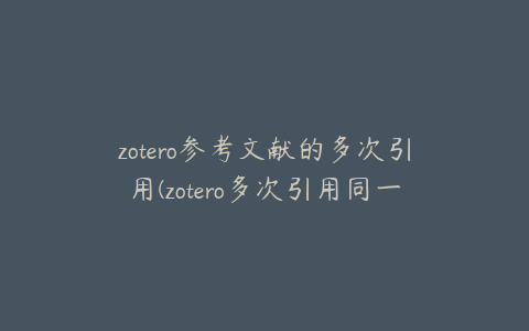 zotero参考文献的多次引用(zotero多次引用同一篇文献)