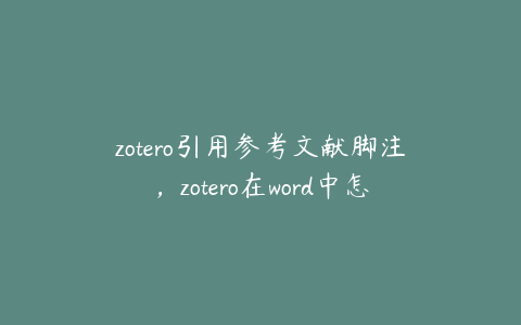 zotero引用参考文献脚注，zotero在word中怎么自动导入参考文献