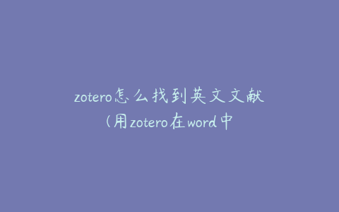 zotero怎么找到英文文献(用zotero在word中导入文献怎么弄)