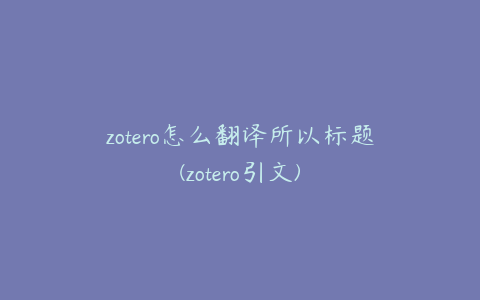 zotero怎么翻译所以标题(zotero引文)