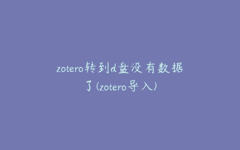 zotero转到d盘没有数据了(zotero导入)