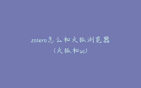 zotero怎么和火狐浏览器(火狐和uc)