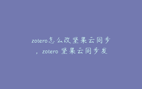 zotero怎么改坚果云同步，zotero 坚果云同步发生错误