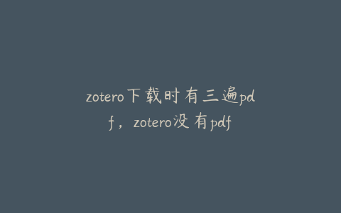 zotero下载时有三遍pdf，zotero没有pdf