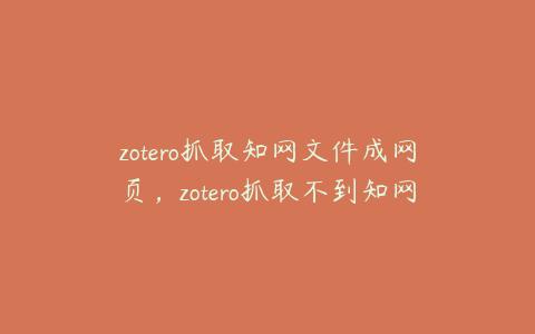 zotero抓取知网文件成网页，zotero抓取不到知网pdf