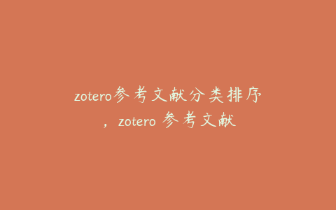 zotero参考文献分类排序，zotero 参考文献