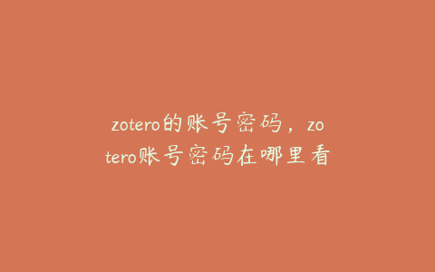 zotero的账号密码，zotero账号密码在哪里看