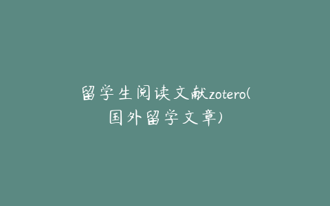 留学生阅读文献zotero(国外留学文章)