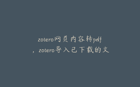 zotero网页内容转pdf，zotero导入已下载的文献