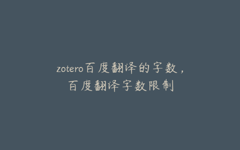 zotero百度翻译的字数，百度翻译字数限制