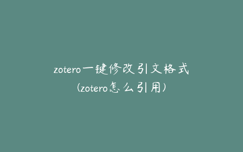 zotero一键修改引文格式(zotero怎么引用)