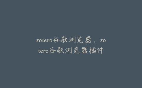 zotero谷歌浏览器，zotero谷歌浏览器插件