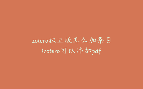 zotero独立版怎么加条目(zotero可以添加pdf吗)