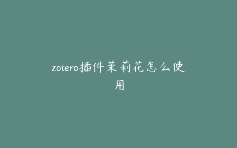 zotero插件茉莉花怎么使用