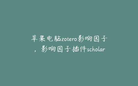 苹果电脑zotero影响因子，影响因子插件scholarscope如何在mac上安装