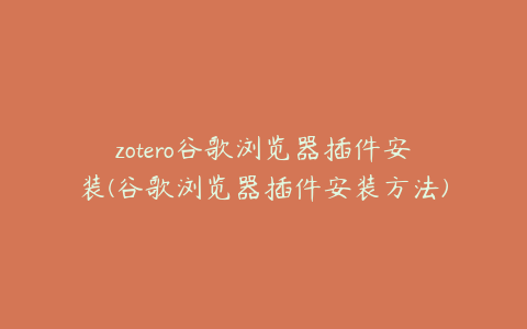 zotero谷歌浏览器插件安装(谷歌浏览器插件安装方法)