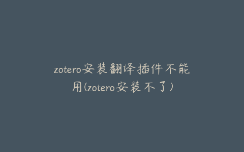 zotero安装翻译插件不能用(zotero安装不了)