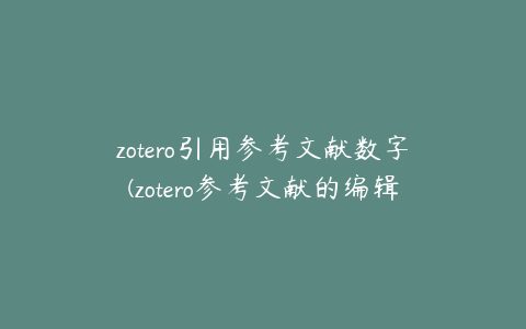 zotero引用参考文献数字(zotero参考文献的编辑)