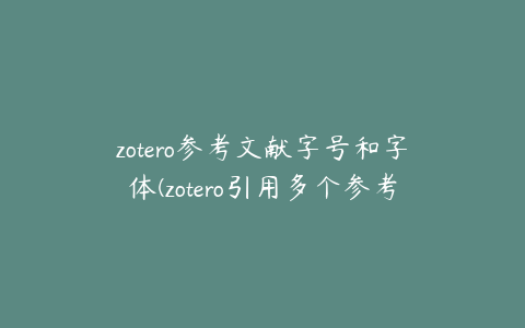 zotero参考文献字号和字体(zotero引用多个参考文献怎么把编号改成[13])