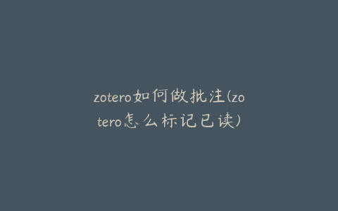 zotero如何做批注(zotero怎么标记已读)