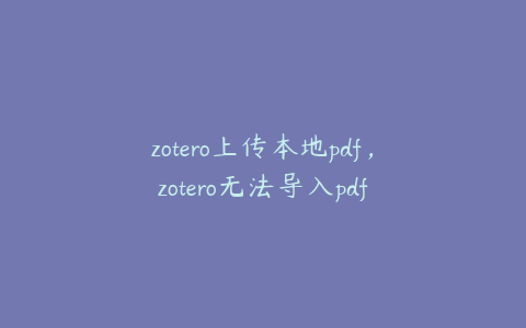 zotero上传本地pdf，zotero无法导入pdf