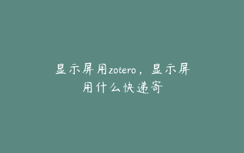 显示屏用zotero，显示屏用什么快递寄