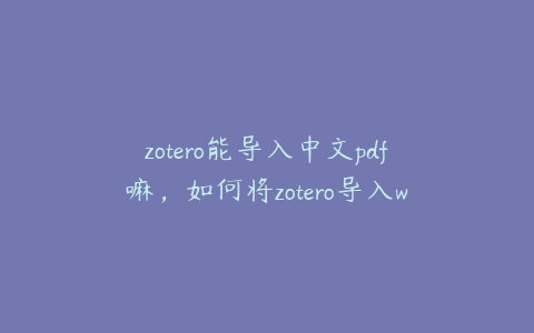 zotero能导入中文pdf嘛，如何将zotero导入word