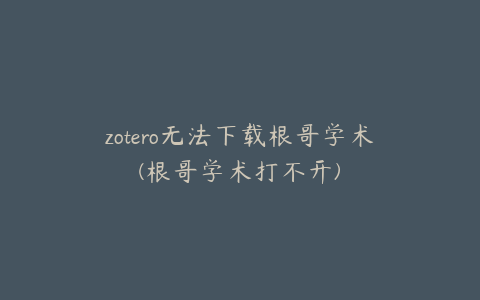 zotero无法下载根哥学术(根哥学术打不开)