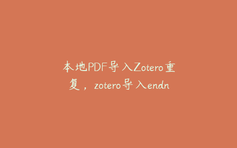 本地PDF导入Zotero重复，zotero导入endnote