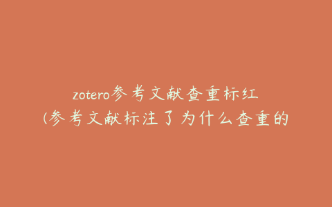 zotero参考文献查重标红(参考文献标注了为什么查重的时候还会显示红色)