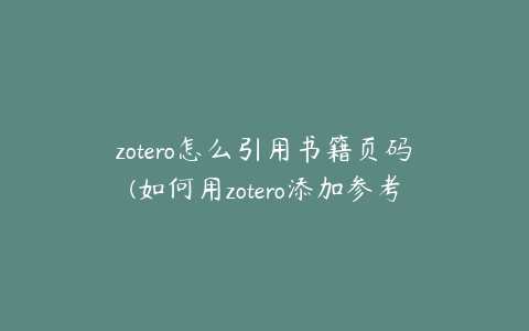 zotero怎么引用书籍页码(如何用zotero添加参考文献)