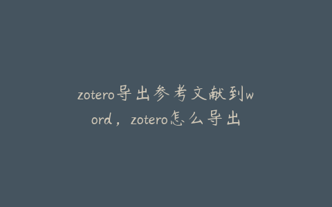 zotero导出参考文献到word，zotero怎么导出文献