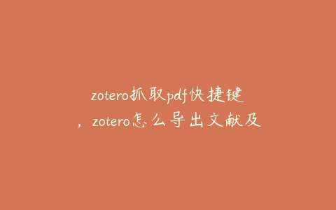 zotero抓取pdf快捷键，zotero怎么导出文献及pdf