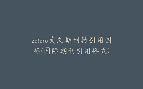 zotero英文期刊转引用国标(国际期刊引用格式)