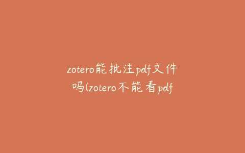 zotero能批注pdf文件吗(zotero不能看pdf)