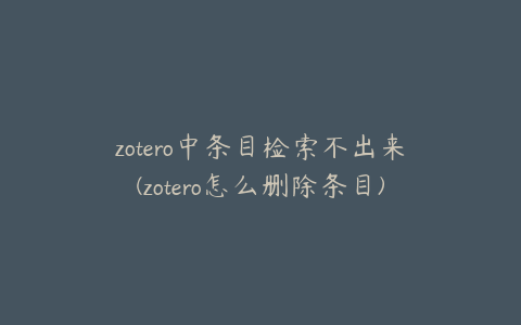 zotero中条目检索不出来(zotero怎么删除条目)