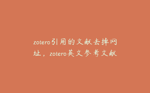 zotero引用的文献去掉网址，zotero英文参考文献出现中文