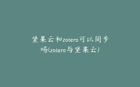 坚果云和zotero可以同步吗(zotero与坚果云)