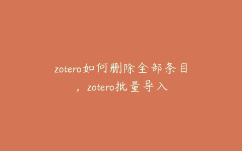 zotero如何删除全部条目，zotero批量导入