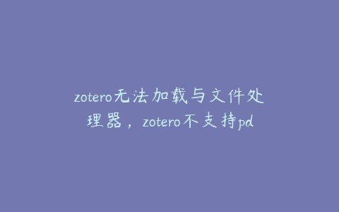 zotero无法加载与文件处理器，zotero不支持pdf