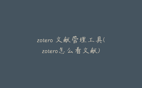 zotero 文献管理工具(zotero怎么看文献)