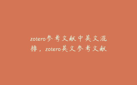 zotero参考文献中英文混排，zotero英文参考文献出现中文