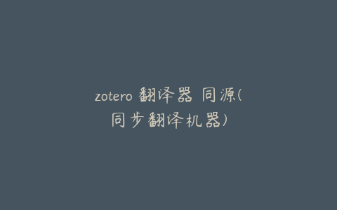 zotero 翻译器 同源(同步翻译机器)