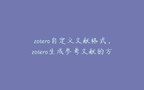 zotero自定义文献格式，zotero生成参考文献的方法