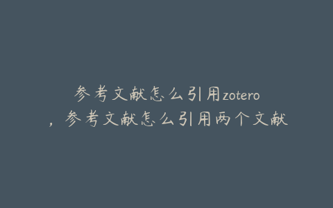 参考文献怎么引用zotero，参考文献怎么引用两个文献