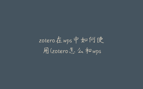 zotero在wps中如何使用(zotero怎么和wps关联)