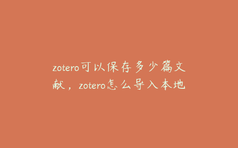 zotero可以保存多少篇文献，zotero怎么导入本地文献