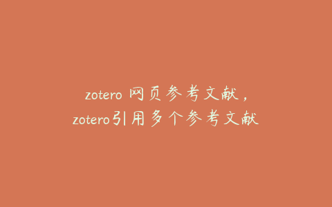 zotero 网页参考文献，zotero引用多个参考文献怎么把编号改成[13]